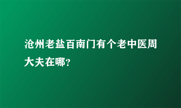 沧州老盐百南门有个老中医周大夫在哪？