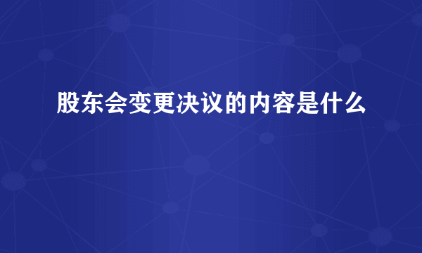 股东会变更决议的内容是什么