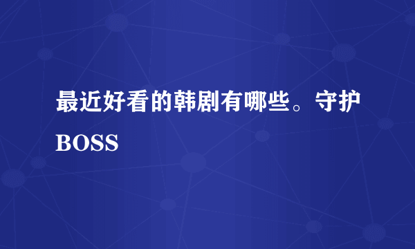 最近好看的韩剧有哪些。守护BOSS