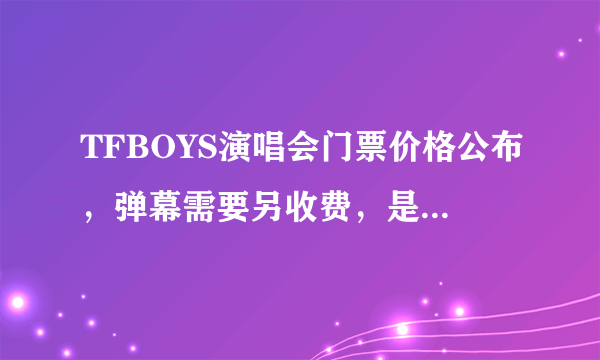 TFBOYS演唱会门票价格公布，弹幕需要另收费，是情怀还是割韭菜？