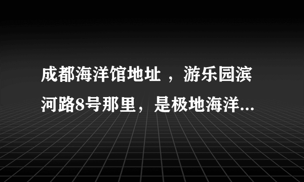 成都海洋馆地址 ，游乐园滨河路8号那里，是极地海洋世界吗？