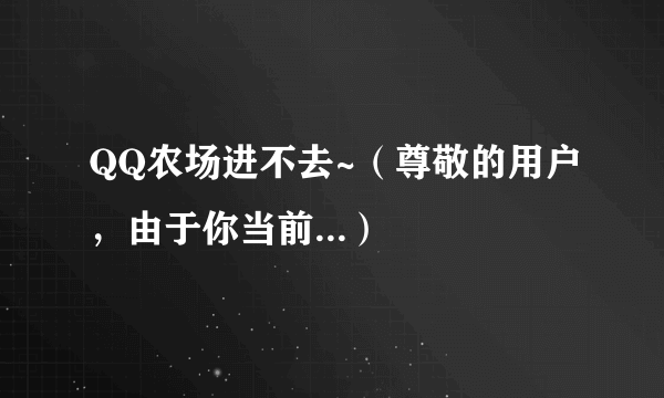 QQ农场进不去~（尊敬的用户，由于你当前...）