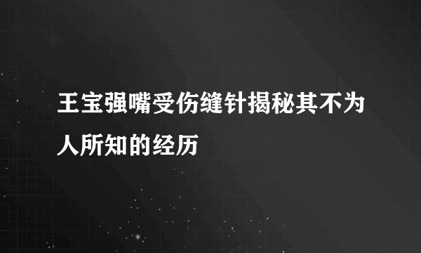 王宝强嘴受伤缝针揭秘其不为人所知的经历