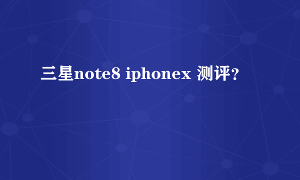 三星note8 iphonex 测评？