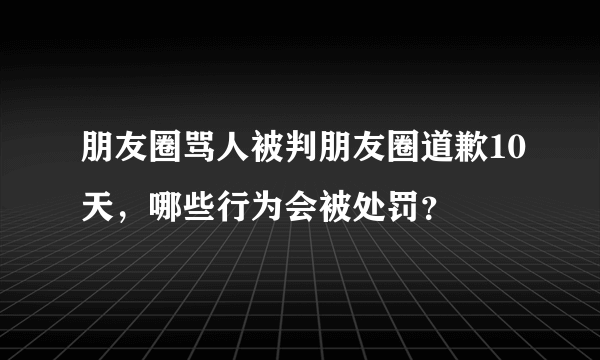 朋友圈骂人被判朋友圈道歉10天，哪些行为会被处罚？