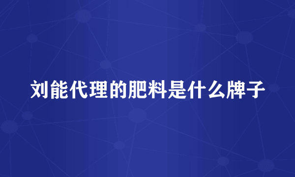 刘能代理的肥料是什么牌子