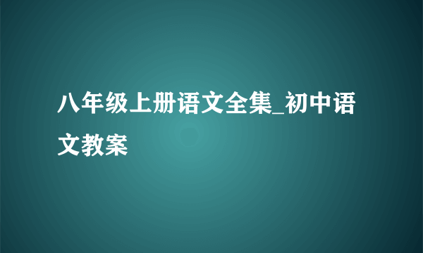 八年级上册语文全集_初中语文教案