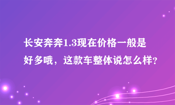 长安奔奔1.3现在价格一般是好多哦，这款车整体说怎么样？