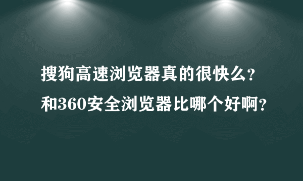 搜狗高速浏览器真的很快么？和360安全浏览器比哪个好啊？