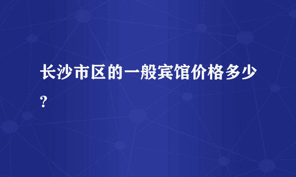 长沙市区的一般宾馆价格多少?