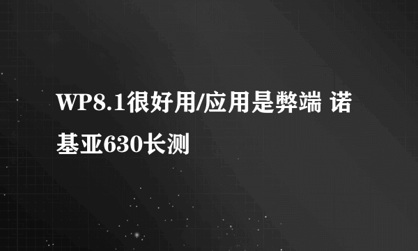 WP8.1很好用/应用是弊端 诺基亚630长测