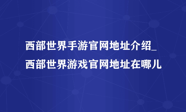 西部世界手游官网地址介绍_西部世界游戏官网地址在哪儿