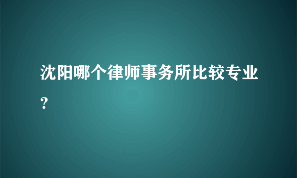 沈阳哪个律师事务所比较专业？