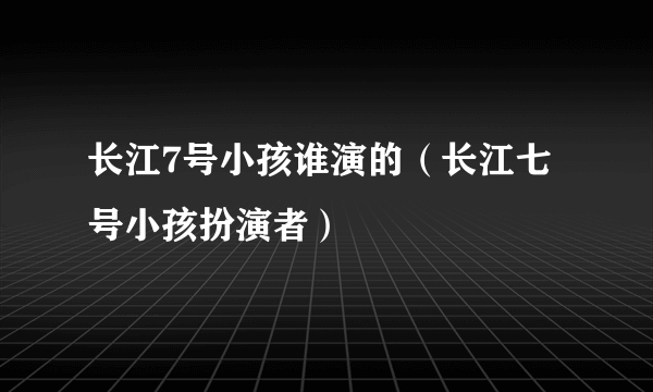 长江7号小孩谁演的（长江七号小孩扮演者）