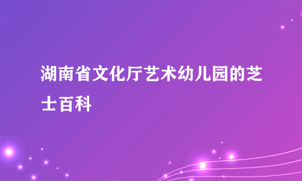 湖南省文化厅艺术幼儿园的芝士百科