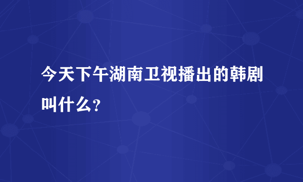 今天下午湖南卫视播出的韩剧叫什么？