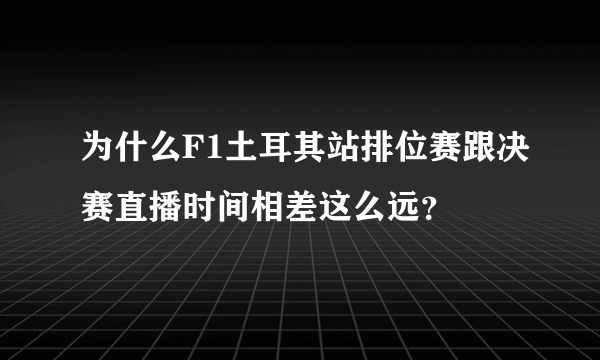 为什么F1土耳其站排位赛跟决赛直播时间相差这么远？