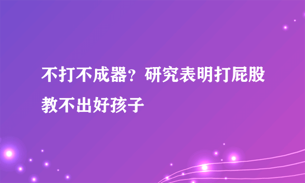 不打不成器？研究表明打屁股教不出好孩子