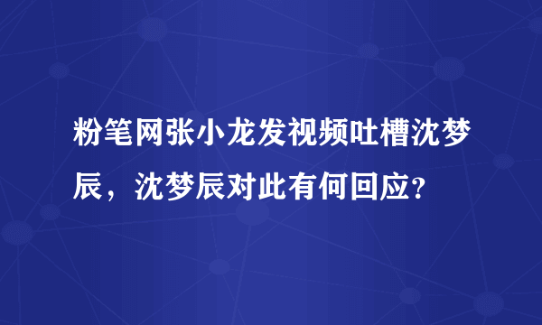 粉笔网张小龙发视频吐槽沈梦辰，沈梦辰对此有何回应？