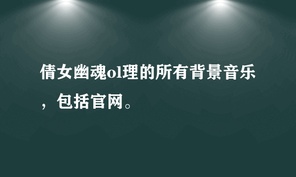 倩女幽魂ol理的所有背景音乐，包括官网。