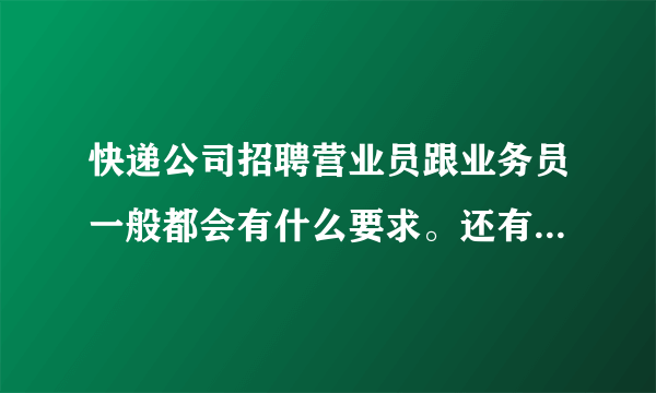 快递公司招聘营业员跟业务员一般都会有什么要求。还有就是营业员跟业务员主要的工作是？