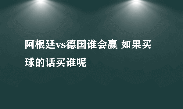 阿根廷vs德国谁会赢 如果买球的话买谁呢