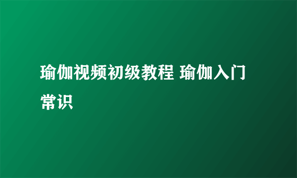 瑜伽视频初级教程 瑜伽入门常识