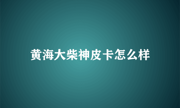 黄海大柴神皮卡怎么样