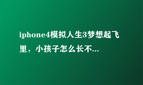 iphone4模拟人生3梦想起飞里，小孩子怎么长不大？据说要买蛋糕？那蛋糕又是在哪里买…