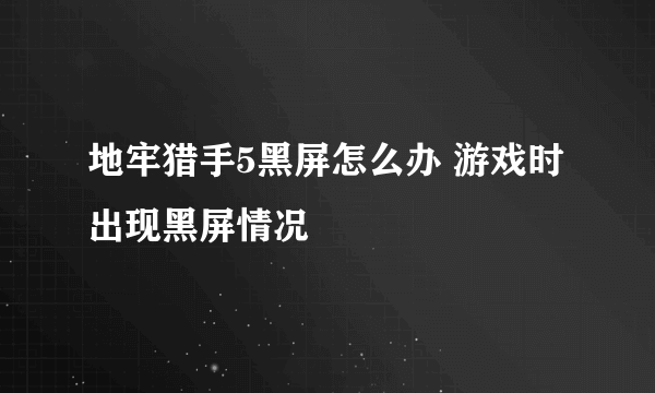 地牢猎手5黑屏怎么办 游戏时出现黑屏情况