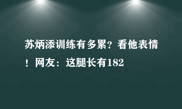 苏炳添训练有多累？看他表情！网友：这腿长有182