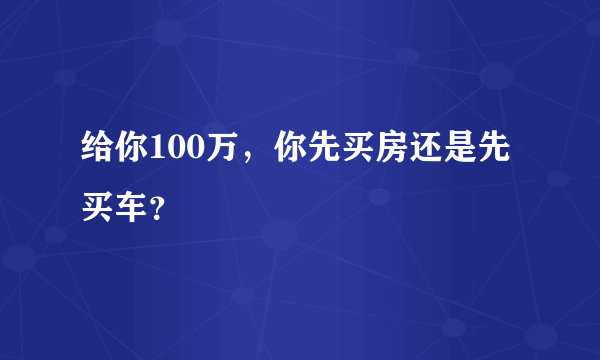 给你100万，你先买房还是先买车？