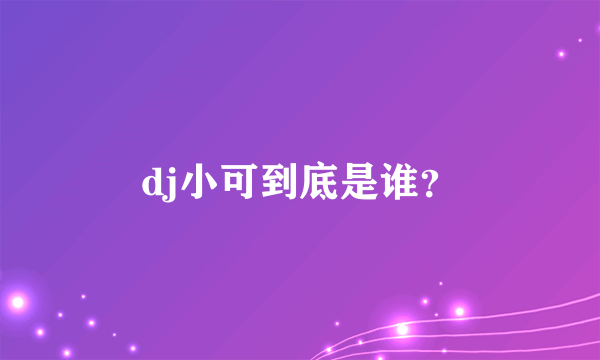 dj小可到底是谁？