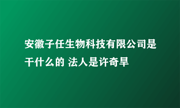 安徽子任生物科技有限公司是干什么的 法人是许奇旱