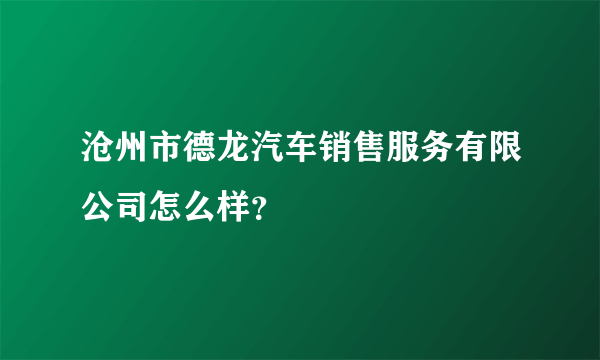 沧州市德龙汽车销售服务有限公司怎么样？