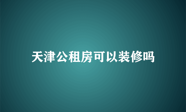 天津公租房可以装修吗