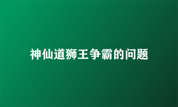 神仙道狮王争霸的问题