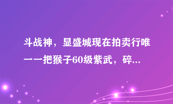 斗战神，显盛城现在拍卖行唯一一把猴子60级紫武，碎骨流星，价格高达400W啊