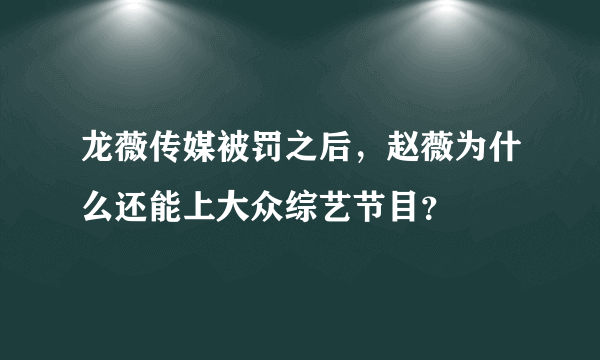 龙薇传媒被罚之后，赵薇为什么还能上大众综艺节目？