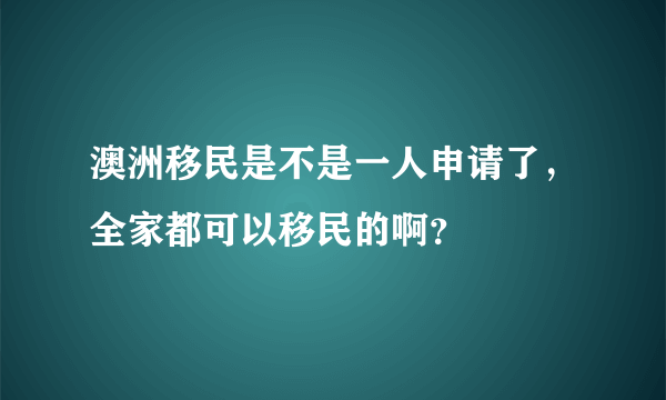 澳洲移民是不是一人申请了，全家都可以移民的啊？