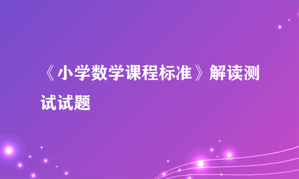 《小学数学课程标准》解读测试试题