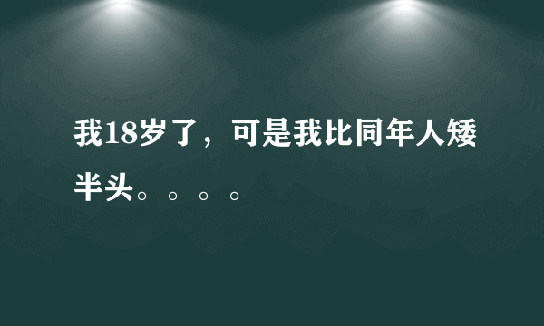 我18岁了，可是我比同年人矮半头。。。。