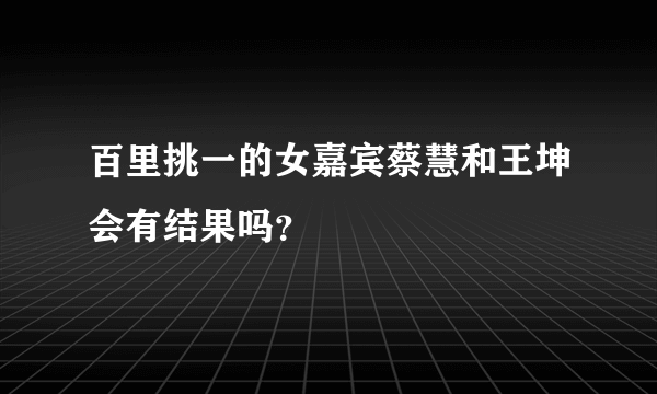 百里挑一的女嘉宾蔡慧和王坤会有结果吗？