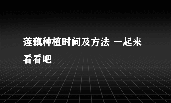 莲藕种植时间及方法 一起来看看吧