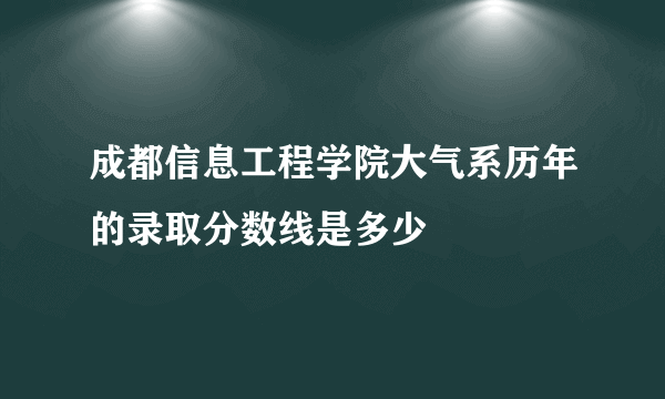 成都信息工程学院大气系历年的录取分数线是多少