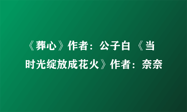 《葬心》作者：公子白 《当时光绽放成花火》作者：奈奈