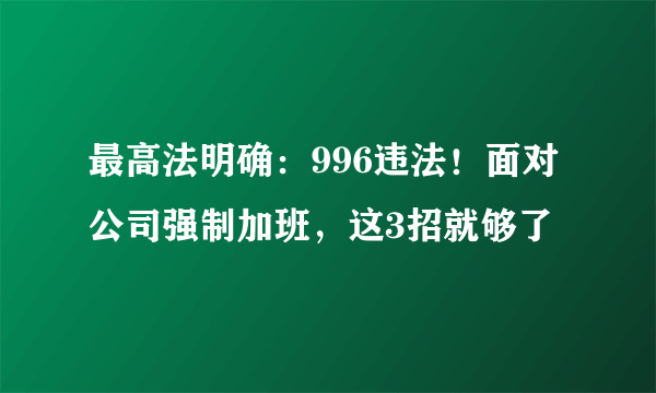 最高法明确：996违法！面对公司强制加班，这3招就够了