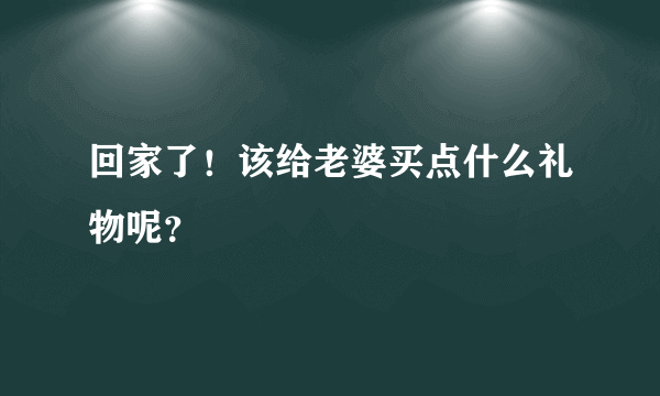 回家了！该给老婆买点什么礼物呢？