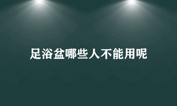 足浴盆哪些人不能用呢