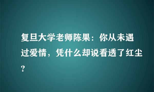 复旦大学老师陈果：你从未遇过爱情，凭什么却说看透了红尘？